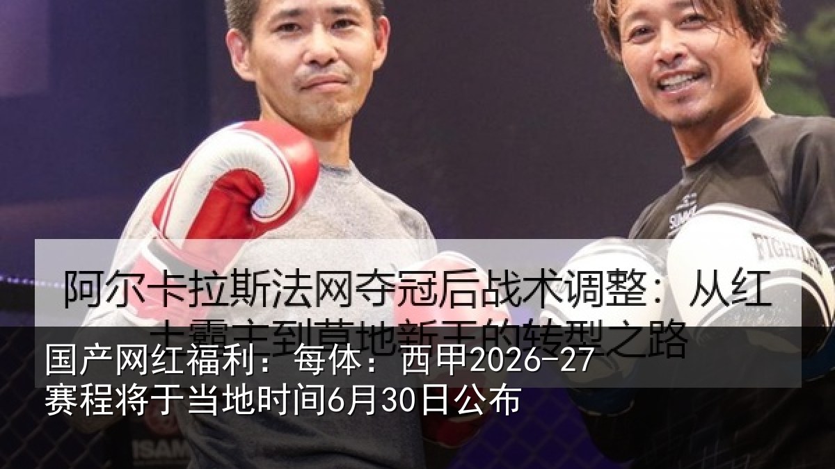 国产网红福利：每体：西甲2026-27赛程将于相关情况