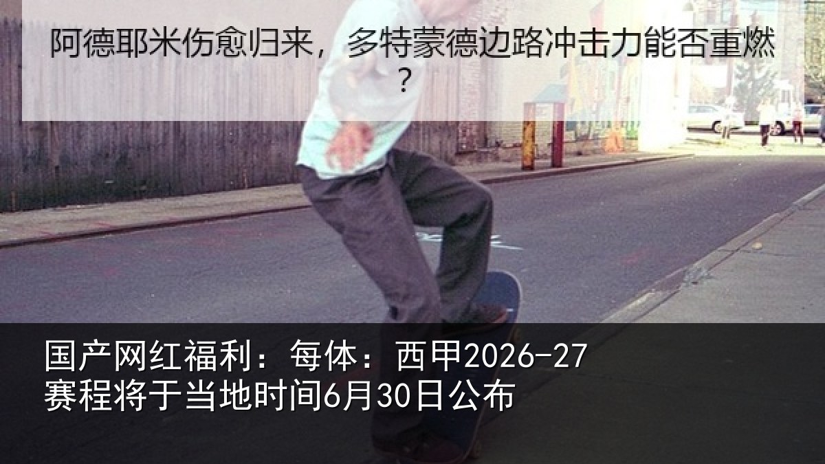 国产网红福利：每体：西甲2026-27赛程将于相关情况
