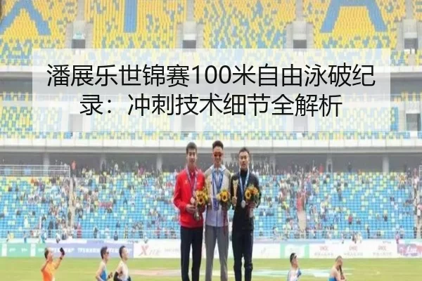 潘展乐世锦赛100米自由泳破纪录：冲刺技术细节全解析