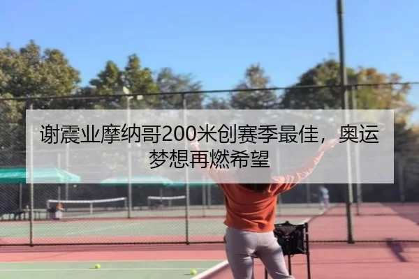 谢震业摩纳哥200米创赛季最佳，奥运梦想再燃希望
