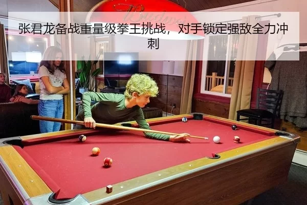 张君龙备战重量级拳王挑战，对手锁定强敌全力冲刺