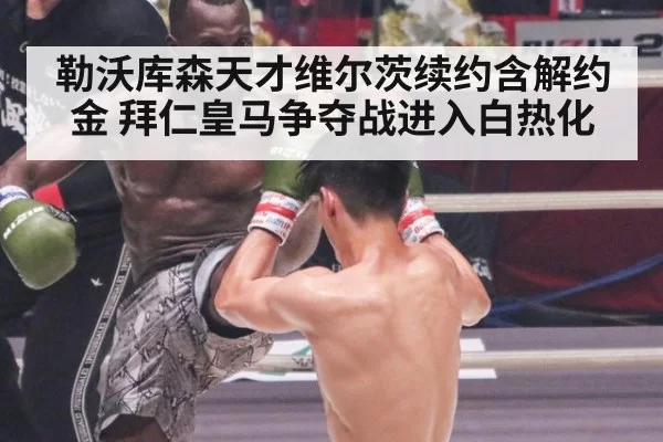 勒沃库森天才维尔茨续约含解约金 拜仁皇马争夺战进入白热化