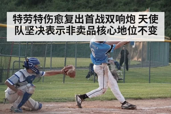 特劳特伤愈复出首战双响炮 天使队坚决表示非卖品核心地位不变