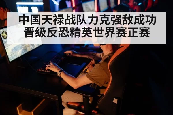 中国天禄战队力克强敌成功晋级反恐精英世界赛正赛