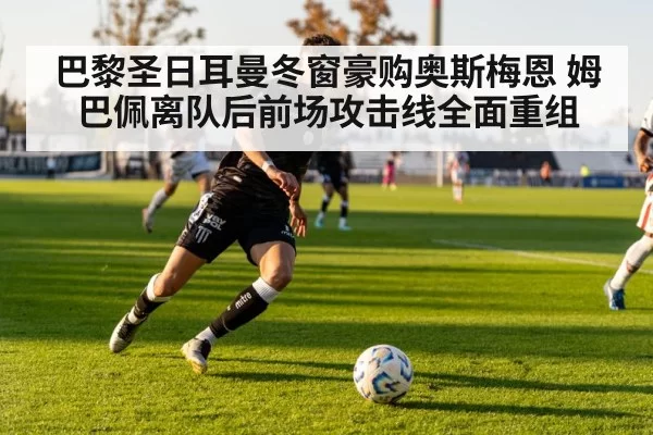 巴黎圣日耳曼冬窗豪购奥斯梅恩 姆巴佩离队后前场攻击线全面重组