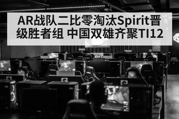 AR战队二比零淘汰Spirit晋级胜者组 中国双雄齐聚TI12