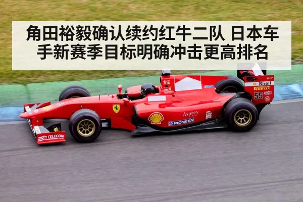 角田裕毅确认续约红牛二队 日本车手新赛季目标明确冲击更高排名
