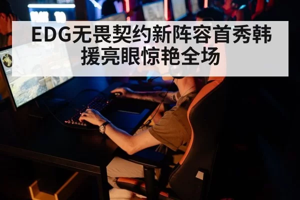 EDG无畏契约新阵容首秀韩援亮眼惊艳全场
