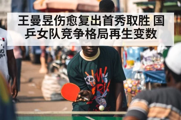 王曼昱伤愈复出首秀取胜 国乒女队竞争格局再生变数